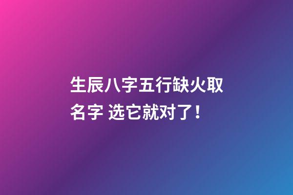 生辰八字五行缺火取名字 选它就对了！